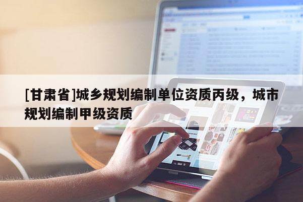 [甘肅省]城鄉(xiāng)規(guī)劃編制單位資質(zhì)丙級(jí)，城市規(guī)劃編制甲級(jí)資質(zhì)