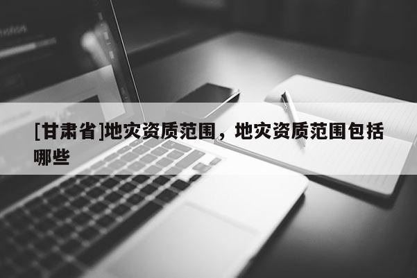 [甘肅省]地災資質范圍，地災資質范圍包括哪些