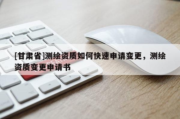 [甘肅省]測(cè)繪資質(zhì)如何快速申請(qǐng)變更，測(cè)繪資質(zhì)變更申請(qǐng)書(shū)