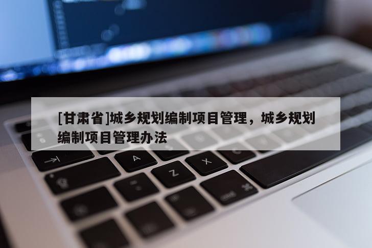 [甘肅省]城鄉(xiāng)規(guī)劃編制項(xiàng)目管理，城鄉(xiāng)規(guī)劃編制項(xiàng)目管理辦法