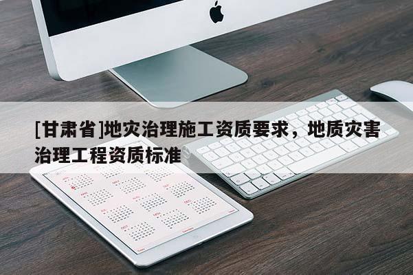 [甘肅省]地災(zāi)治理施工資質(zhì)要求，地質(zhì)災(zāi)害治理工程資質(zhì)標(biāo)準(zhǔn)