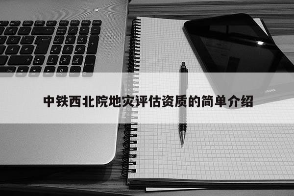 中鐵西北院地災(zāi)評估資質(zhì)的簡單介紹