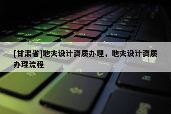 [甘肅省]地災(zāi)設(shè)計資質(zhì)辦理，地災(zāi)設(shè)計資質(zhì)辦理流程