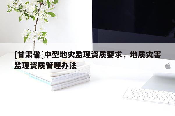 [甘肅省]中型地災(zāi)監(jiān)理資質(zhì)要求，地質(zhì)災(zāi)害監(jiān)理資質(zhì)管理辦法