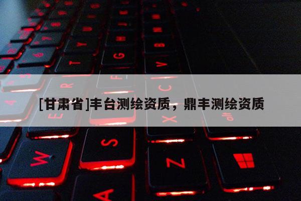 [甘肅省]豐臺測繪資質(zhì)，鼎豐測繪資質(zhì)