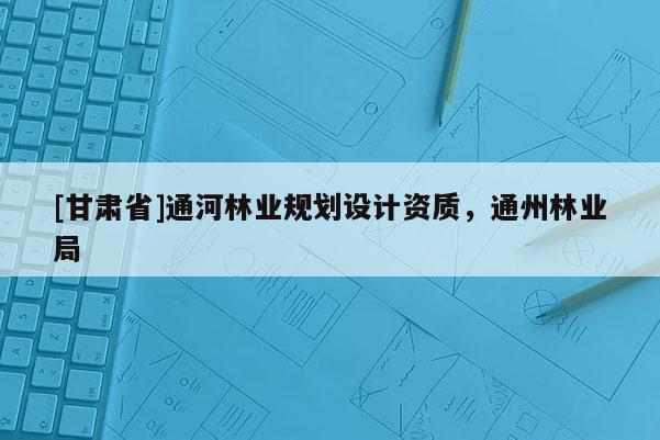 [甘肅省]通河林業(yè)規(guī)劃設(shè)計資質(zhì)，通州林業(yè)局