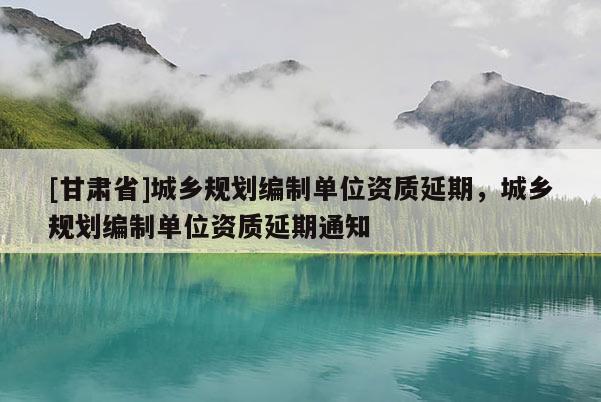 [甘肅省]城鄉(xiāng)規(guī)劃編制單位資質(zhì)延期，城鄉(xiāng)規(guī)劃編制單位資質(zhì)延期通知