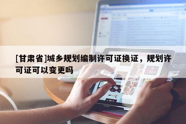 [甘肅省]城鄉(xiāng)規(guī)劃編制許可證換證，規(guī)劃許可證可以變更嗎