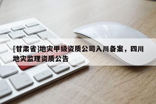 [甘肅省]地災(zāi)甲級(jí)資質(zhì)公司入川備案，四川地災(zāi)監(jiān)理資質(zhì)公告
