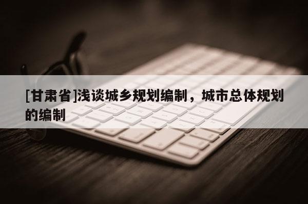 [甘肅省]淺談城鄉(xiāng)規(guī)劃編制，城市總體規(guī)劃的編制