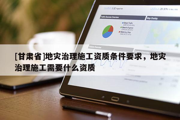 [甘肅省]地災(zāi)治理施工資質(zhì)條件要求，地災(zāi)治理施工需要什么資質(zhì)
