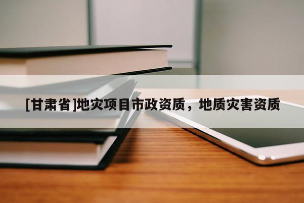 [甘肅省]地災(zāi)項(xiàng)目市政資質(zhì)，地質(zhì)災(zāi)害資質(zhì)