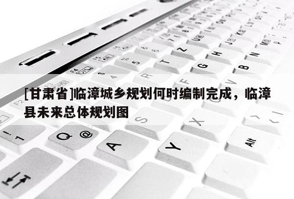 [甘肅省]臨漳城鄉(xiāng)規(guī)劃何時編制完成，臨漳縣未來總體規(guī)劃圖