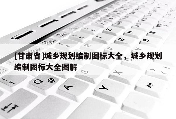 [甘肅省]城鄉(xiāng)規(guī)劃編制圖標(biāo)大全，城鄉(xiāng)規(guī)劃編制圖標(biāo)大全圖解