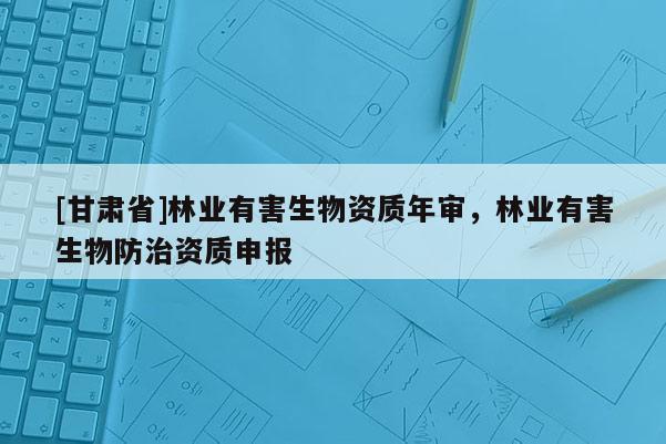 [甘肅省]林業(yè)有害生物資質(zhì)年審，林業(yè)有害生物防治資質(zhì)申報