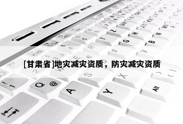 [甘肅省]地災(zāi)減災(zāi)資質(zhì)，防災(zāi)減災(zāi)資質(zhì)