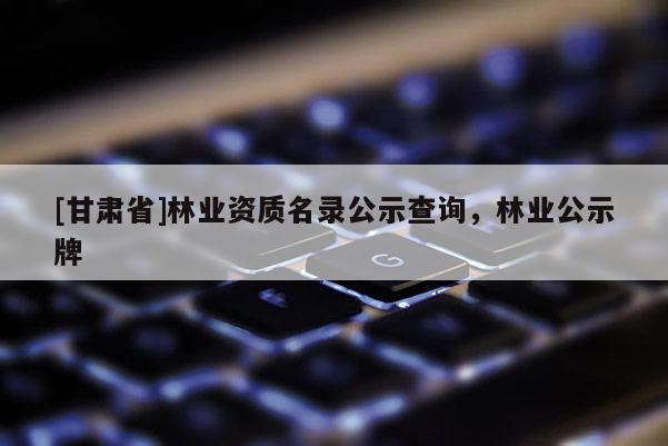 [甘肅省]林業(yè)資質(zhì)名錄公示查詢，林業(yè)公示牌