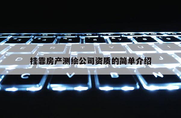 掛靠房產(chǎn)測(cè)繪公司資質(zhì)的簡(jiǎn)單介紹
