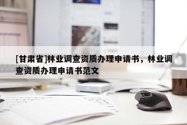[甘肅省]林業(yè)調(diào)查資質(zhì)辦理申請(qǐng)書(shū)，林業(yè)調(diào)查資質(zhì)辦理申請(qǐng)書(shū)范文