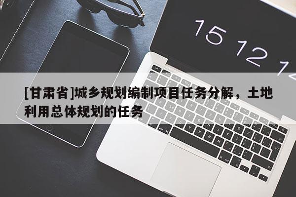 [甘肅省]城鄉(xiāng)規(guī)劃編制項(xiàng)目任務(wù)分解，土地利用總體規(guī)劃的任務(wù)