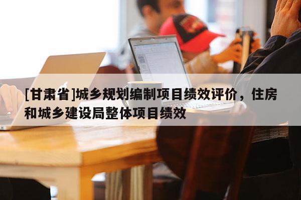 [甘肅省]城鄉(xiāng)規(guī)劃編制項(xiàng)目績效評價(jià)，住房和城鄉(xiāng)建設(shè)局整體項(xiàng)目績效