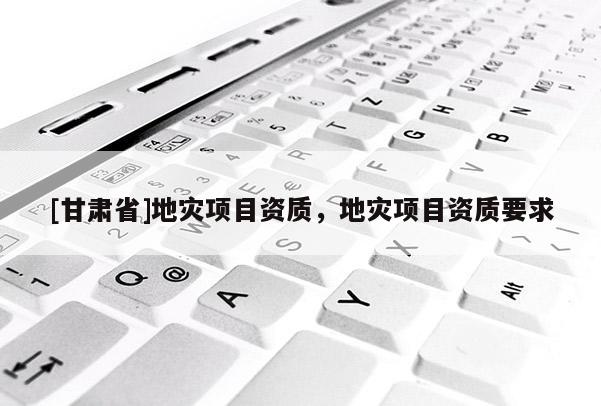 [甘肅省]地災(zāi)項(xiàng)目資質(zhì)，地災(zāi)項(xiàng)目資質(zhì)要求