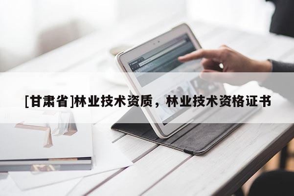 [甘肅省]林業(yè)技術(shù)資質(zhì)，林業(yè)技術(shù)資格證書