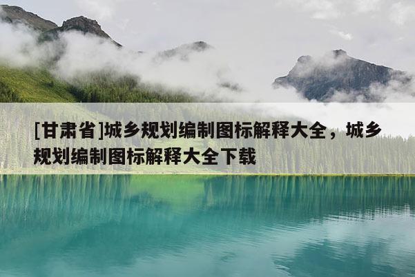 [甘肅省]城鄉(xiāng)規(guī)劃編制圖標解釋大全，城鄉(xiāng)規(guī)劃編制圖標解釋大全下載