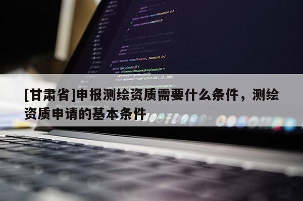 [甘肅省]申報(bào)測繪資質(zhì)需要什么條件，測繪資質(zhì)申請(qǐng)的基本條件