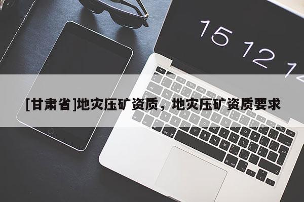 [甘肅省]地災(zāi)壓礦資質(zhì)，地災(zāi)壓礦資質(zhì)要求