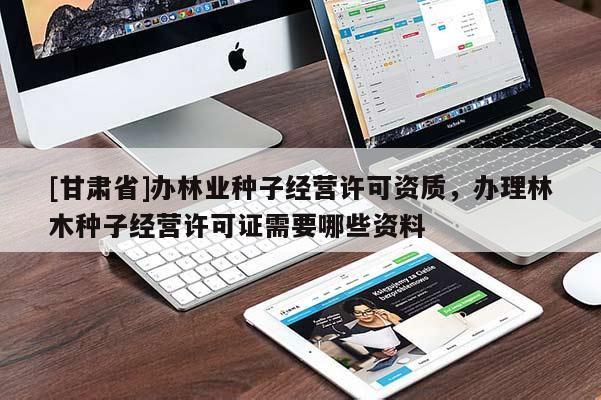 [甘肅省]辦林業(yè)種子經營許可資質，辦理林木種子經營許可證需要哪些資料