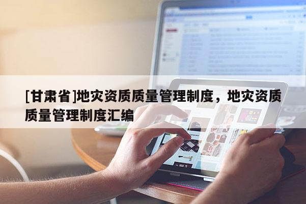 [甘肅省]地災(zāi)資質(zhì)質(zhì)量管理制度，地災(zāi)資質(zhì)質(zhì)量管理制度匯編
