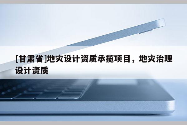 [甘肅省]地災設計資質承攬項目，地災治理設計資質