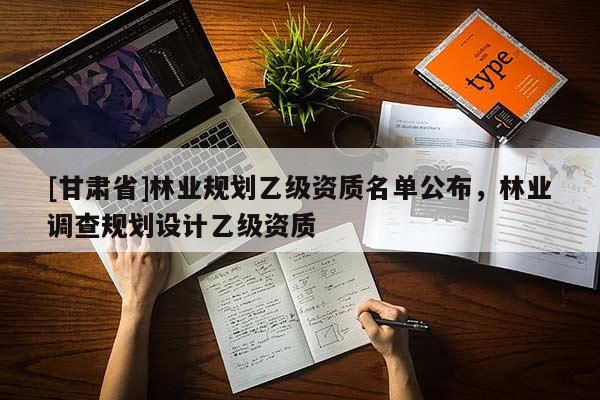 [甘肅省]林業(yè)規(guī)劃乙級資質(zhì)名單公布，林業(yè)調(diào)查規(guī)劃設(shè)計乙級資質(zhì)