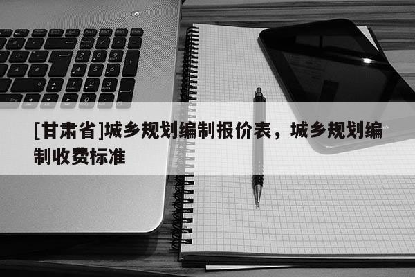 [甘肅省]城鄉(xiāng)規(guī)劃編制報(bào)價(jià)表，城鄉(xiāng)規(guī)劃編制收費(fèi)標(biāo)準(zhǔn)