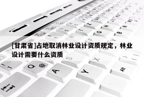 [甘肅省]占地取消林業(yè)設計資質規(guī)定，林業(yè)設計需要什么資質