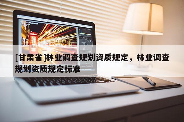 [甘肅省]林業(yè)調查規(guī)劃資質規(guī)定，林業(yè)調查規(guī)劃資質規(guī)定標準