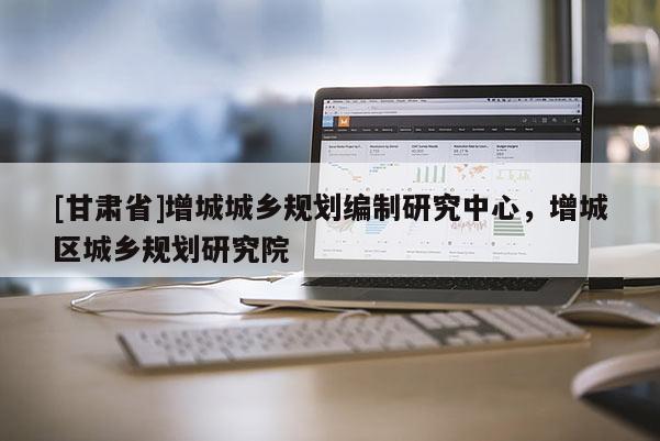 [甘肅省]增城城鄉(xiāng)規(guī)劃編制研究中心，增城區(qū)城鄉(xiāng)規(guī)劃研究院