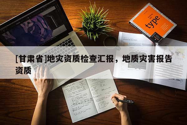 [甘肅省]地災(zāi)資質(zhì)檢查匯報(bào)，地質(zhì)災(zāi)害報(bào)告資質(zhì)