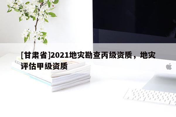 [甘肅省]2021地災(zāi)勘查丙級資質(zhì)，地災(zāi)評估甲級資質(zhì)