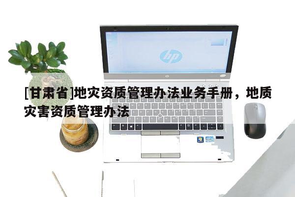 [甘肅省]地災(zāi)資質(zhì)管理辦法業(yè)務(wù)手冊(cè)，地質(zhì)災(zāi)害資質(zhì)管理辦法
