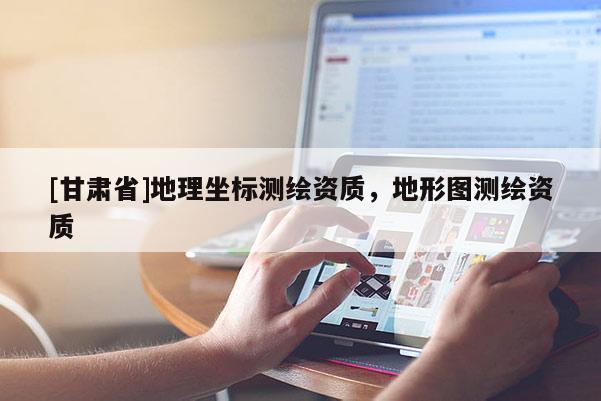 [甘肅省]地理坐標(biāo)測(cè)繪資質(zhì)，地形圖測(cè)繪資質(zhì)