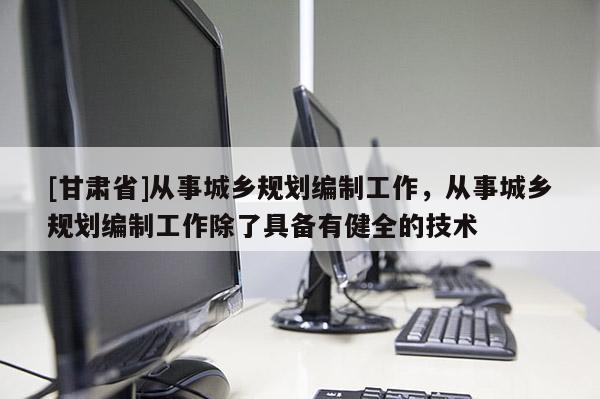 [甘肅省]從事城鄉(xiāng)規(guī)劃編制工作，從事城鄉(xiāng)規(guī)劃編制工作除了具備有健全的技術