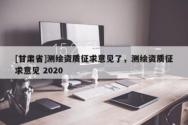 [甘肅省]測(cè)繪資質(zhì)征求意見(jiàn)了，測(cè)繪資質(zhì)征求意見(jiàn) 2020