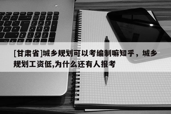 [甘肅省]城鄉(xiāng)規(guī)劃可以考編制嘛知乎，城鄉(xiāng)規(guī)劃工資低,為什么還有人報考