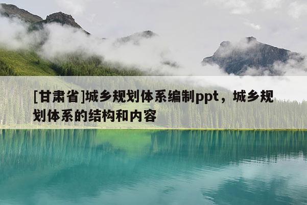 [甘肅省]城鄉(xiāng)規(guī)劃體系編制ppt，城鄉(xiāng)規(guī)劃體系的結(jié)構(gòu)和內(nèi)容