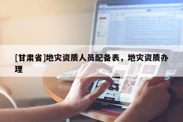 [甘肅省]地災(zāi)資質(zhì)人員配備表，地災(zāi)資質(zhì)辦理