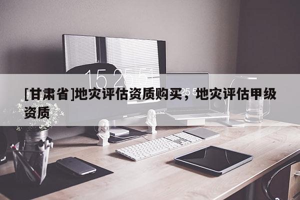 [甘肅省]地災(zāi)評(píng)估資質(zhì)購(gòu)買(mǎi)，地災(zāi)評(píng)估甲級(jí)資質(zhì)