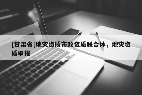 [甘肅省]地災(zāi)資質(zhì)市政資質(zhì)聯(lián)合體，地災(zāi)資質(zhì)申報(bào)