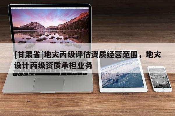 [甘肅省]地災丙級評估資質經營范圍，地災設計丙級資質承擔業(yè)務